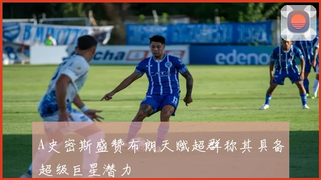A史密斯盛赞布朗天赋超群称其具备超级巨星潜力