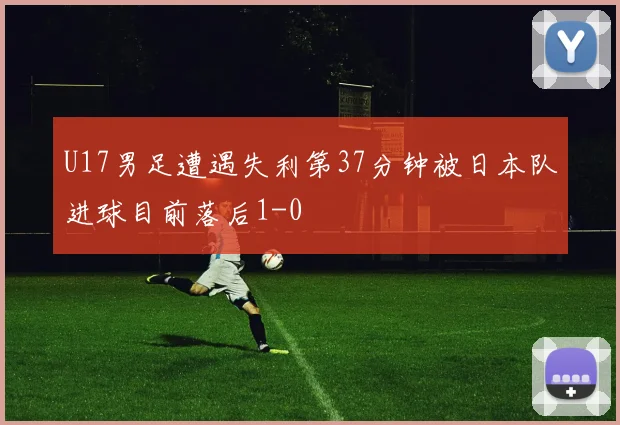 U17男足遭遇失利第37分钟被日本队进球目前落后1-0