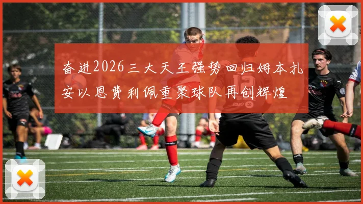 奋进2026三大天王强势回归姆本扎安以恩费利佩重聚球队再创辉煌