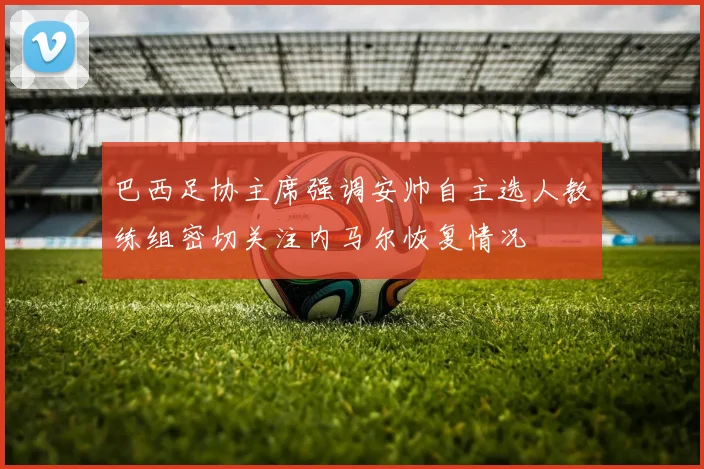 巴西足协主席强调安帅自主选人教练组密切关注内马尔恢复情况