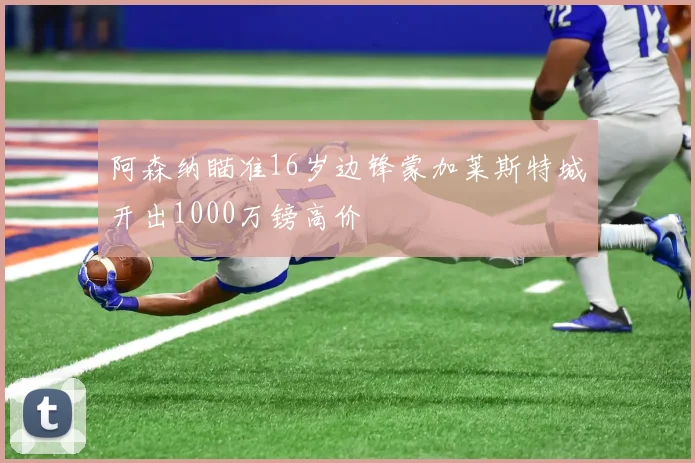 阿森纳瞄准16岁边锋蒙加莱斯特城开出1000万镑高价
