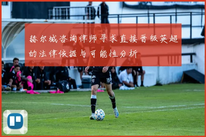 赫尔城咨询律师寻求直接晋级英超的法律依据与可能性分析