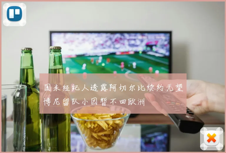 国米经纪人透露阿切尔比续约无望博尼留队小因暂不回欧洲