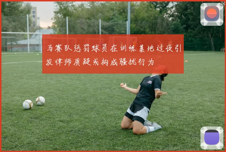 马赛队惩罚球员在训练基地过夜引发律师质疑或构成骚扰行为