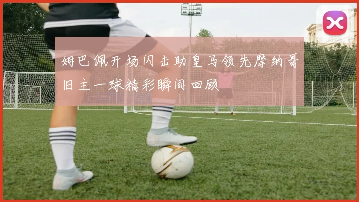 姆巴佩开场闪击助皇马领先摩纳哥旧主一球精彩瞬间回顾