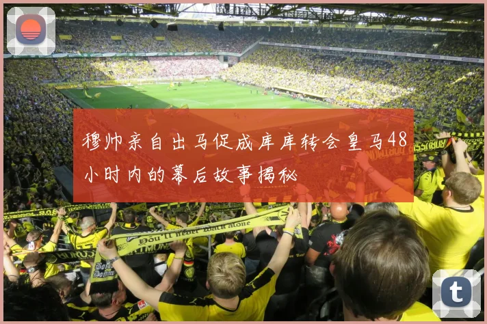 穆帅亲自出马促成库库转会皇马48小时内的幕后故事揭秘
