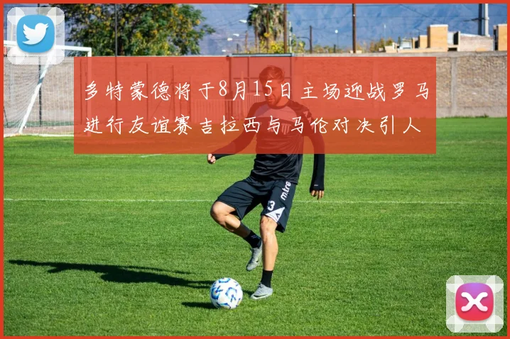多特蒙德将于8月15日主场迎战罗马进行友谊赛吉拉西与马伦对决引人期待