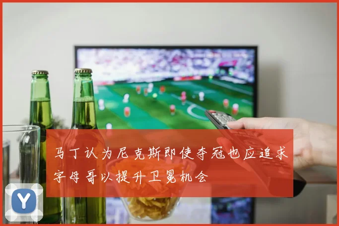 马丁认为尼克斯即使夺冠也应追求字母哥以提升卫冕机会