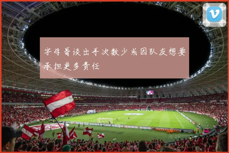 字母哥谈出手次数少或因队友想要承担更多责任