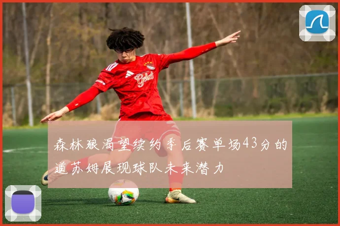 森林狼渴望续约季后赛单场43分的道苏姆展现球队未来潜力