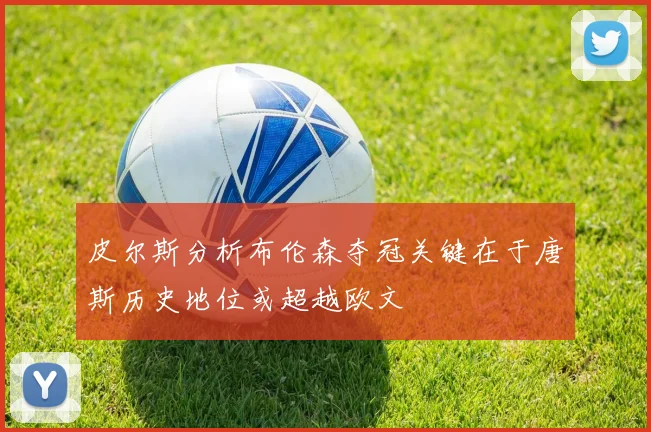 皮尔斯分析布伦森夺冠关键在于唐斯历史地位或超越欧文