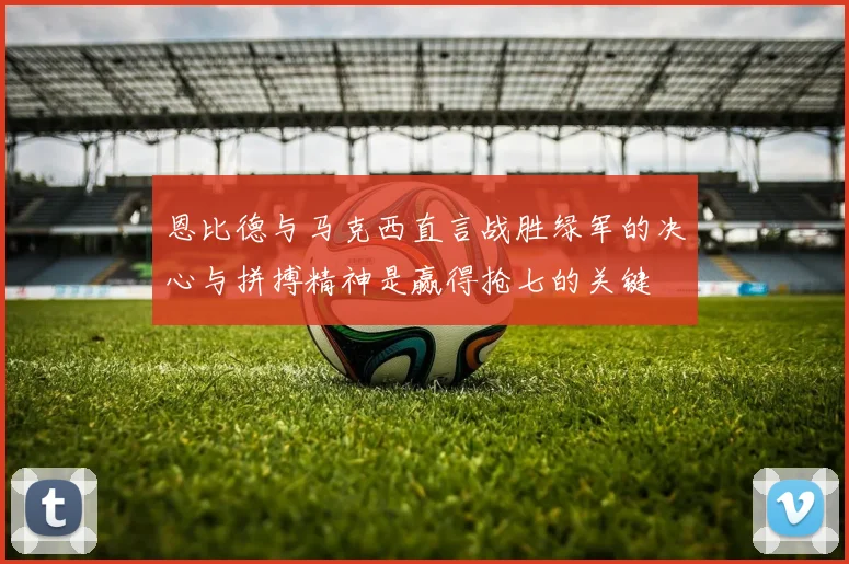 恩比德与马克西直言战胜绿军的决心与拼搏精神是赢得抢七的关键