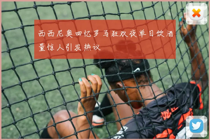 西西尼奥回忆罗马狂欢夜单日饮酒量惊人引发热议