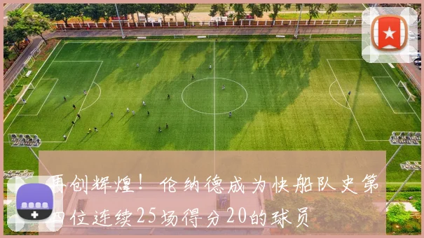 再创辉煌！伦纳德成为快船队史第四位连续25场得分20的球员