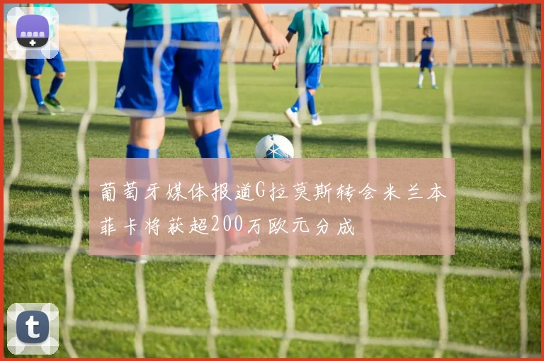 葡萄牙媒体报道G拉莫斯转会米兰本菲卡将获超200万欧元分成