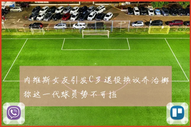 内维斯女友引发C罗退役热议乔治娜称这一代球员势不可挡