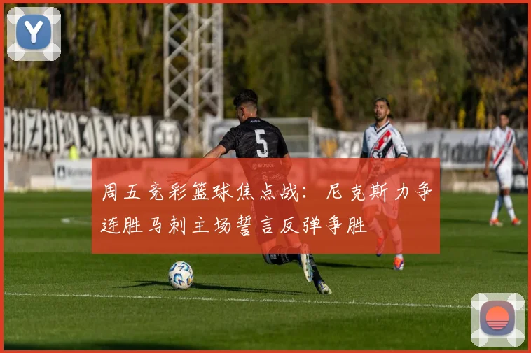周五竞彩篮球焦点战：尼克斯力争连胜马刺主场誓言反弹争胜