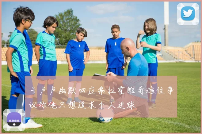 卡卢卢幽默回应弗拉霍维奇越位争议称他只想追求个人进球