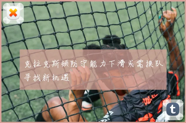 克拉克斯顿防守能力下滑或需换队寻找新机遇