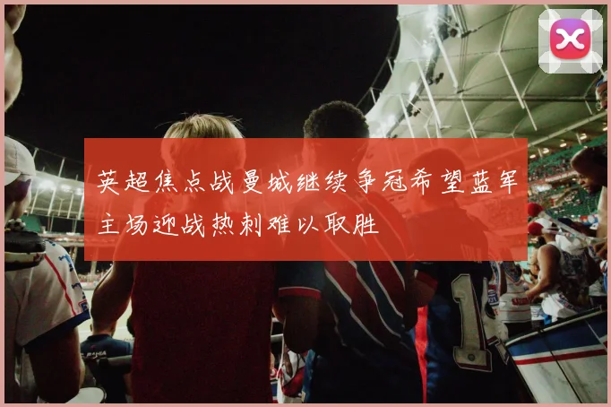 英超焦点战曼城继续争冠希望蓝军主场迎战热刺难以取胜