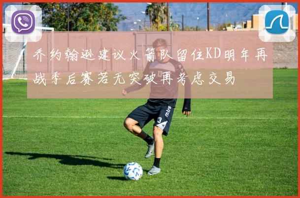 乔约翰逊建议火箭队留住KD明年再战季后赛若无突破再考虑交易