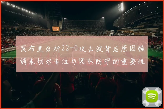 莫布里分析22-0攻击波背后原因强调米切尔专注与团队防守的重要性