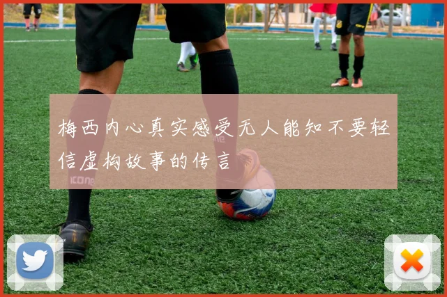 梅西内心真实感受无人能知不要轻信虚构故事的传言