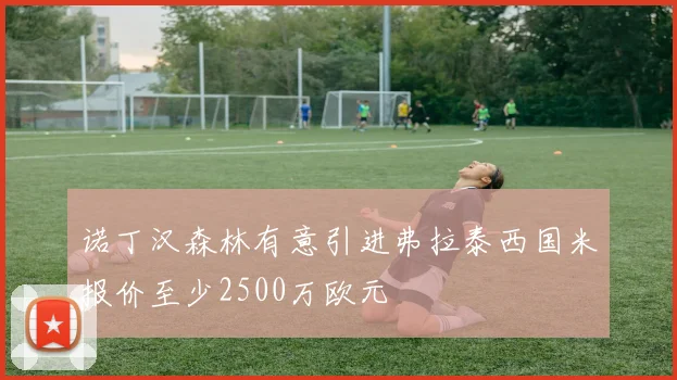 诺丁汉森林有意引进弗拉泰西国米报价至少2500万欧元