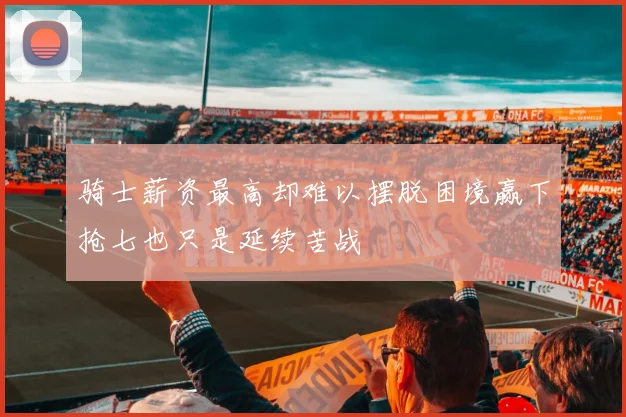 骑士薪资最高却难以摆脱困境赢下抢七也只是延续苦战