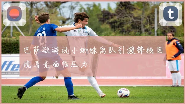 巴萨欲游说小蜘蛛离队引援锋线困境马竞面临压力
