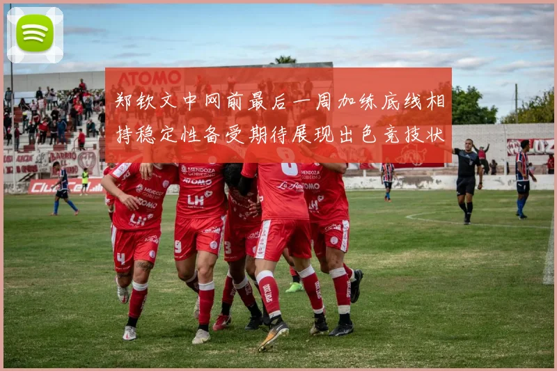 郑钦文中网前最后一周加练底线相持稳定性备受期待展现出色竞技状态
