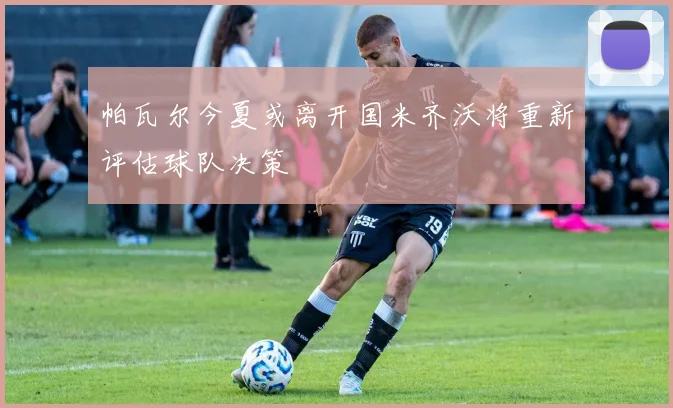 帕瓦尔今夏或离开国米齐沃将重新评估球队决策